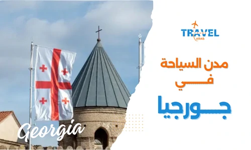 اهم مدن جورجيا السياحية والسياحة في جورجيا المسافرون العرب